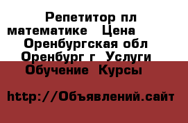 Репетитор пл математике › Цена ­ 100 - Оренбургская обл., Оренбург г. Услуги » Обучение. Курсы   